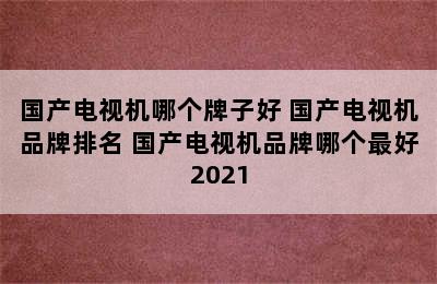 国产电视机哪个牌子好 国产电视机品牌排名 国产电视机品牌哪个最好2021